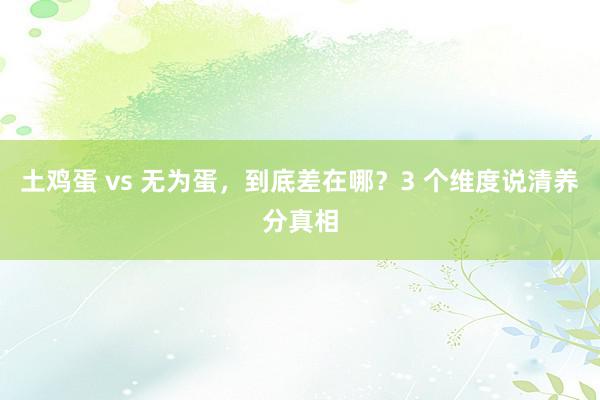 土鸡蛋 vs 无为蛋,到底差在哪?3 个维度说清养分真相